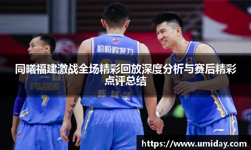 Bwin同曦福建激战全场精彩回放深度分析与赛后精彩点评总结