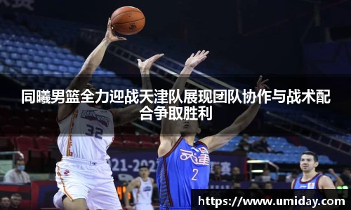 Bwin同曦男篮全力迎战天津队展现团队协作与战术配合争取胜利