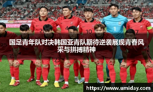 Bwin国足青年队对决韩国亚青队期待逆袭展现青春风采与拼搏精神