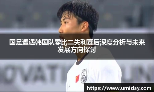 Bwin国足遭遇韩国队零比二失利赛后深度分析与未来发展方向探讨