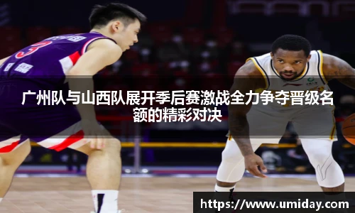 Bwin广州队与山西队展开季后赛激战全力争夺晋级名额的精彩对决