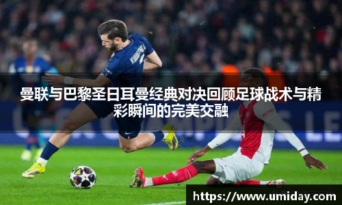 Bwin曼联与巴黎圣日耳曼经典对决回顾足球战术与精彩瞬间的完美交融